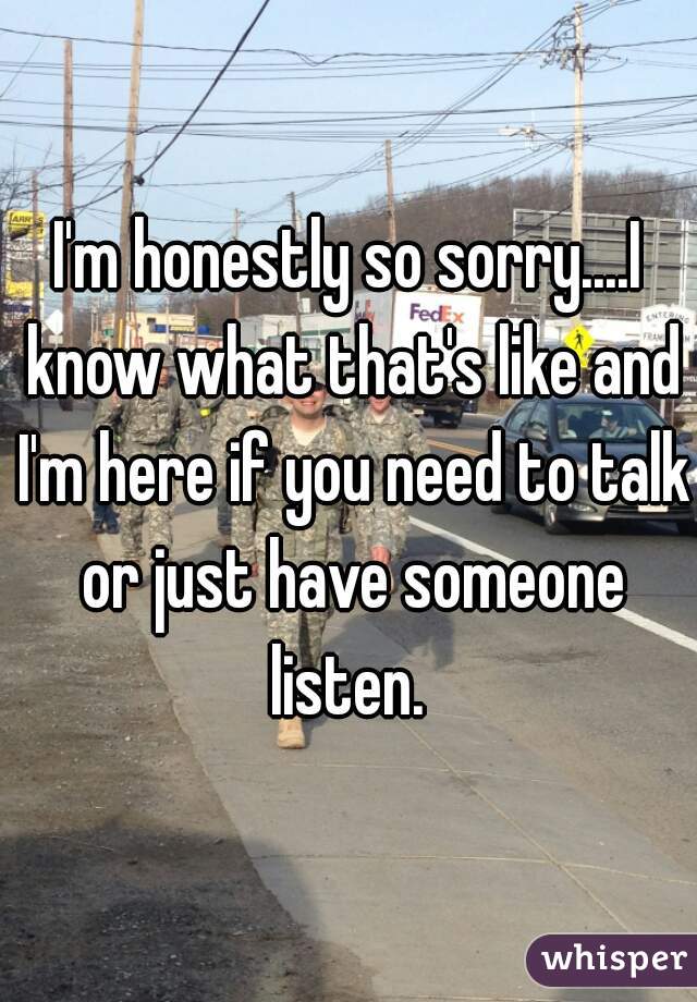 I'm honestly so sorry....I know what that's like and I'm here if you need to talk or just have someone listen. 