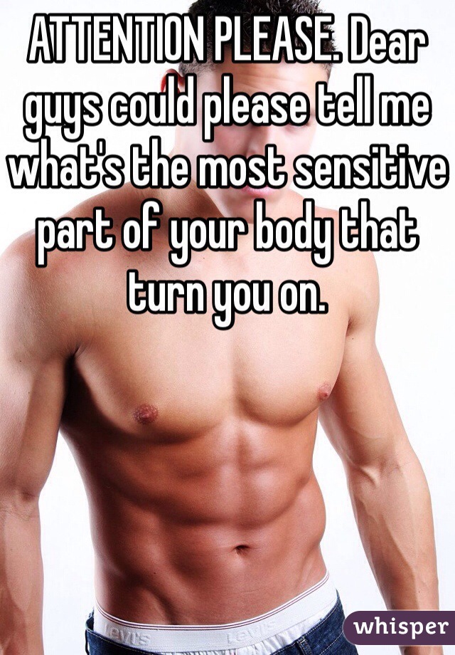 ATTENTION PLEASE. Dear guys could please tell me what's the most sensitive part of your body that turn you on.