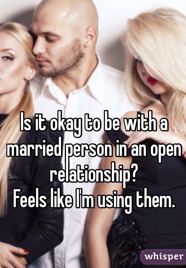 Is it okay to be with a married person in an open relationship?
Feels like I'm using them.