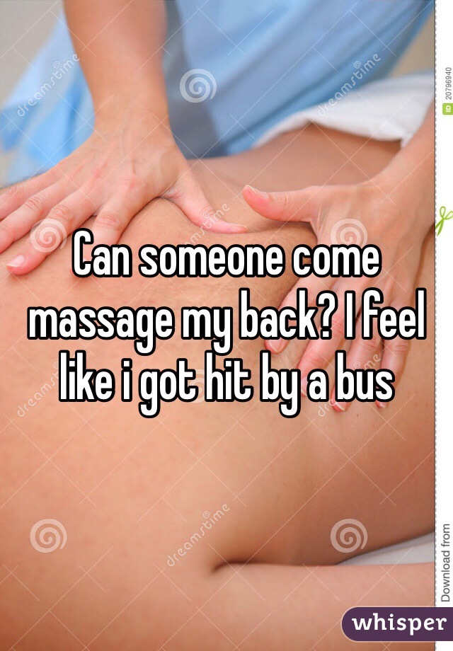 Can someone come massage my back? I feel like i got hit by a bus