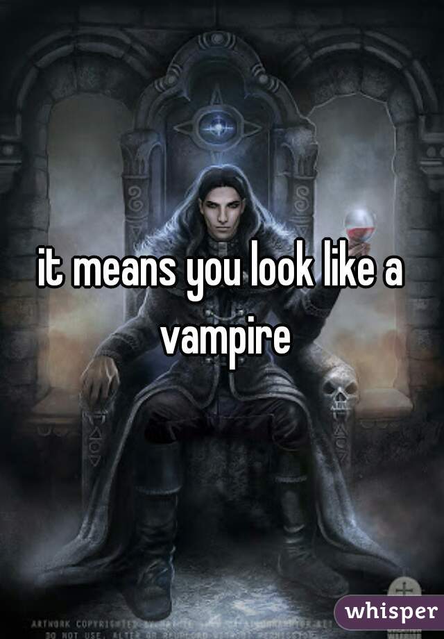 it means you look like a vampire