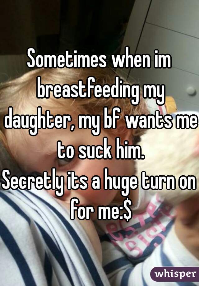 Sometimes when im breastfeeding my daughter, my bf wants me to suck him.
Secretly its a huge turn on for me:$