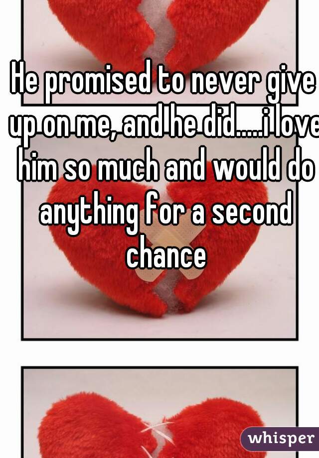 He promised to never give up on me, and he did.....i love him so much and would do anything for a second chance