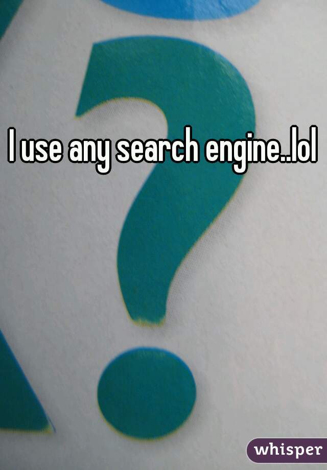 I use any search engine..lol