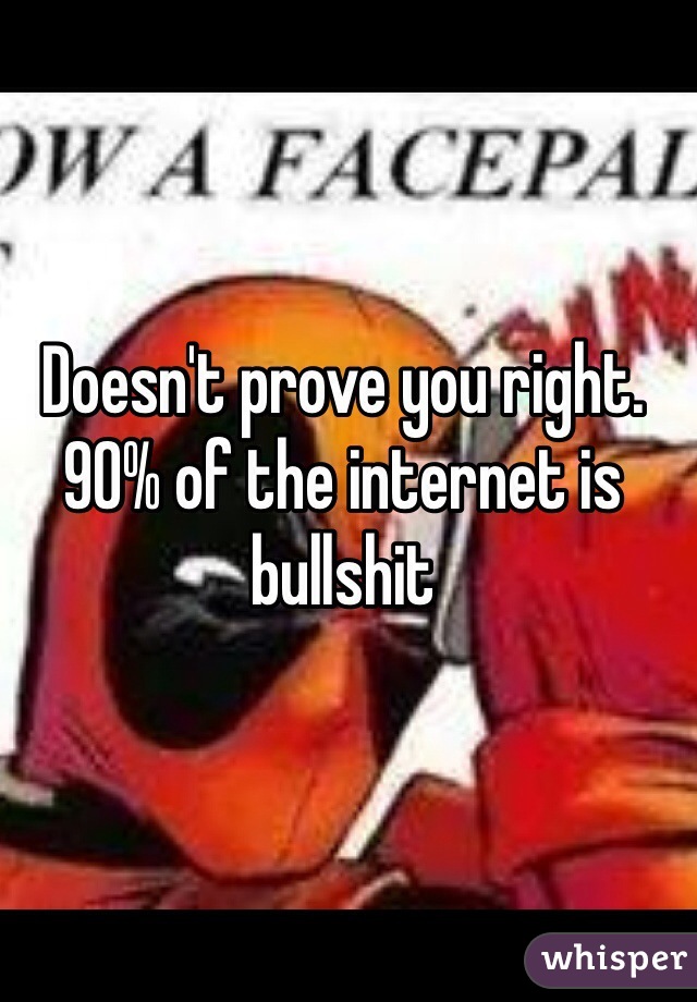 Doesn't prove you right. 90% of the internet is bullshit