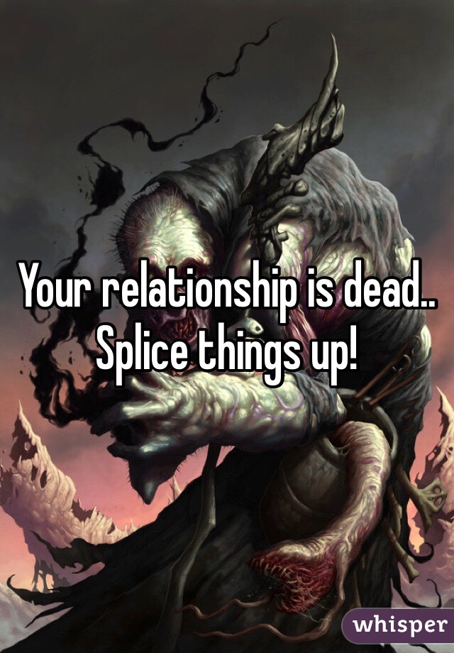 Your relationship is dead.. Splice things up!