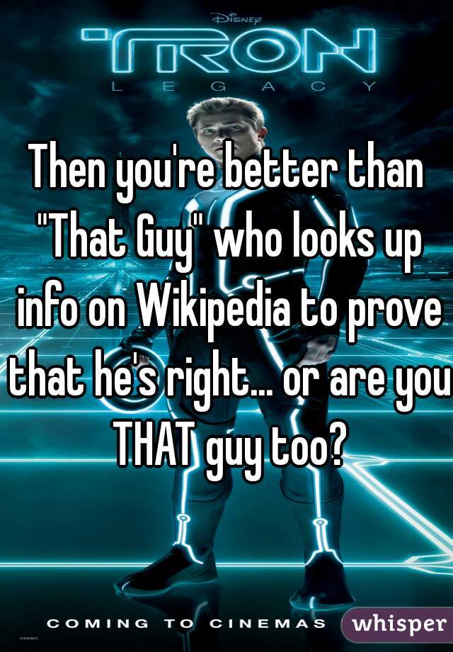 Then you're better than "That Guy" who looks up info on Wikipedia to prove that he's right... or are you THAT guy too?
