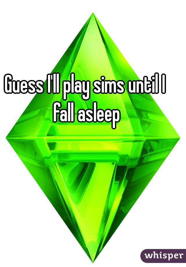 Guess I'll play sims until I fall asleep