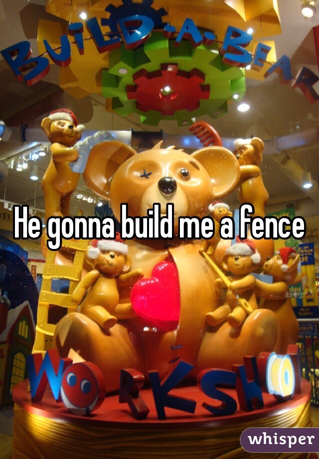 He gonna build me a fence