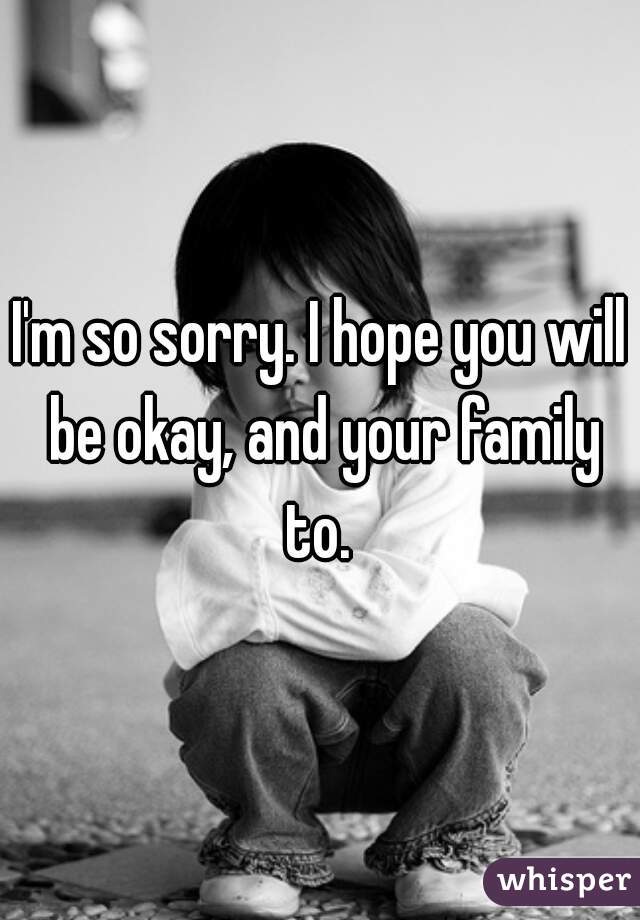 I'm so sorry. I hope you will be okay, and your family to. 