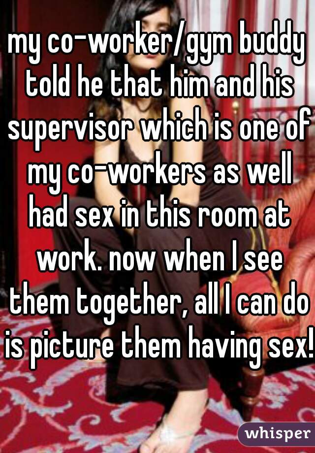 my co-worker/gym buddy told he that him and his supervisor which is one of my co-workers as well had sex in this room at work. now when I see them together, all I can do is picture them having sex!  