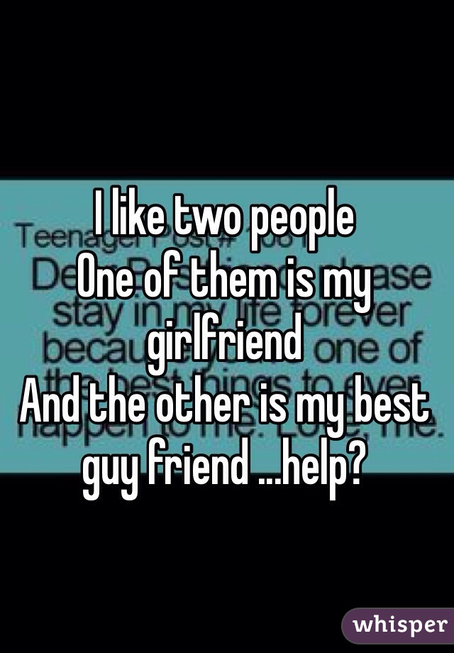 I like two people 
One of them is my girlfriend 
And the other is my best guy friend ...help?
