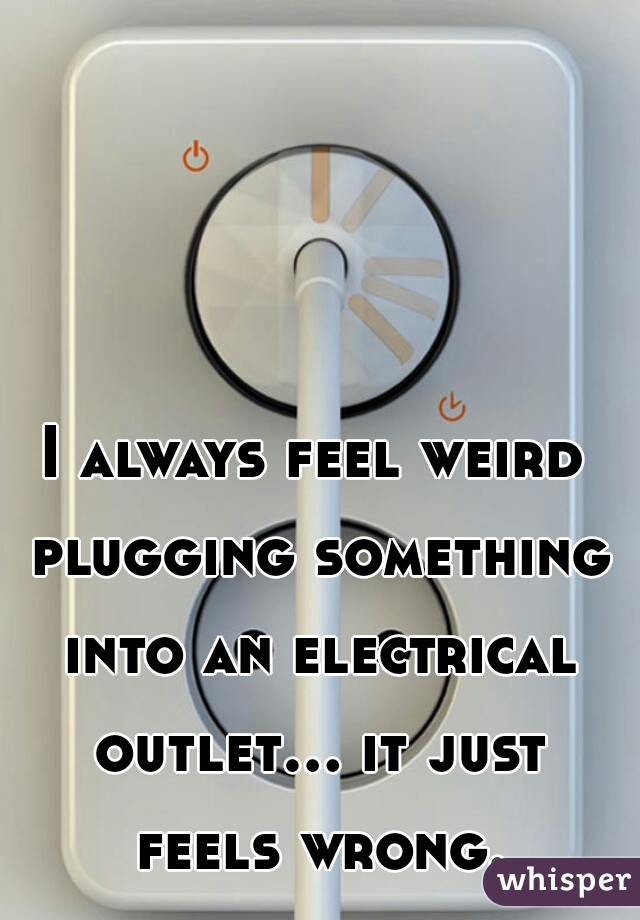 I always feel weird plugging something into an electrical outlet... it just feels wrong.