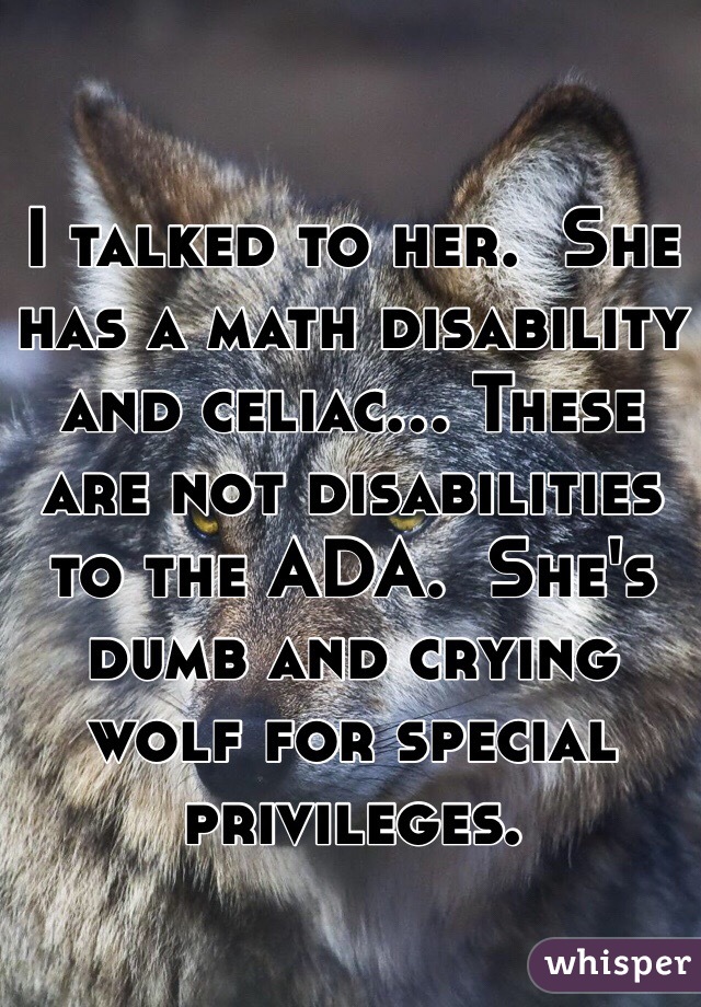 I talked to her.  She has a math disability and celiac... These are not disabilities to the ADA.  She's dumb and crying wolf for special privileges. 