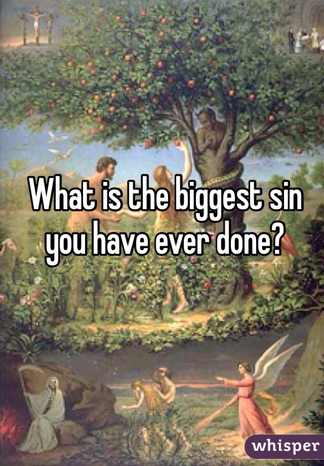 What is the biggest sin you have ever done? 