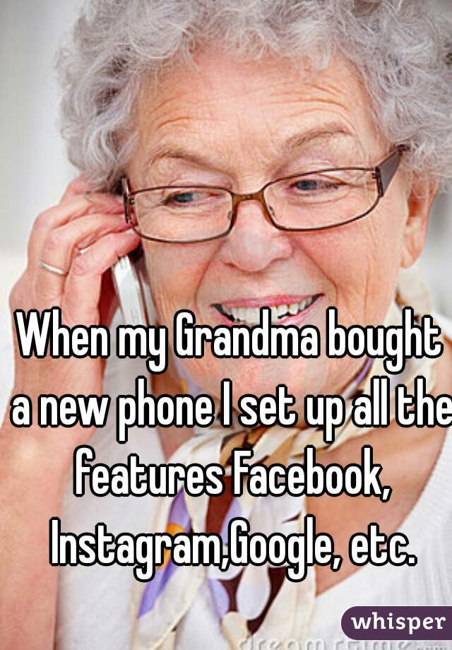 When my Grandma bought a new phone I set up all the features Facebook, Instagram,Google, etc.