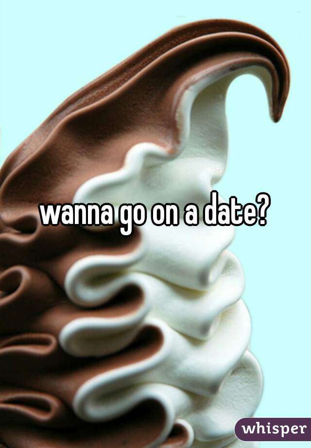 wanna go on a date?