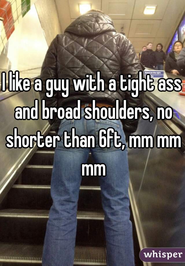 I like a guy with a tight ass and broad shoulders, no shorter than 6ft, mm mm mm