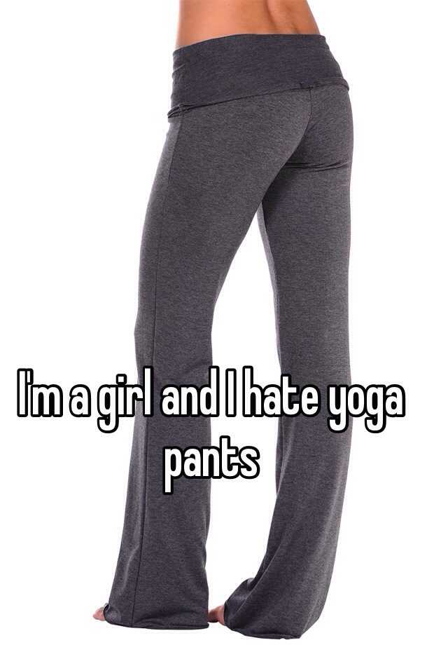 I'm a girl and I hate yoga pants