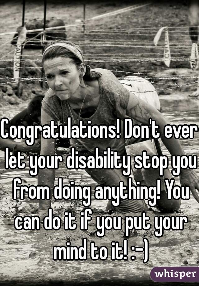 Congratulations! Don't ever let your disability stop you from doing anything! You can do it if you put your mind to it! :-)