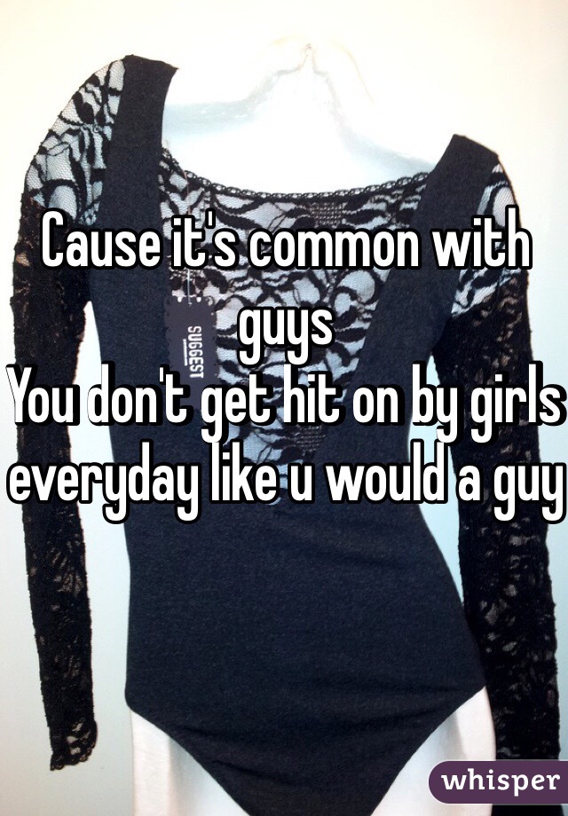 Cause it's common with guys
You don't get hit on by girls everyday like u would a guy