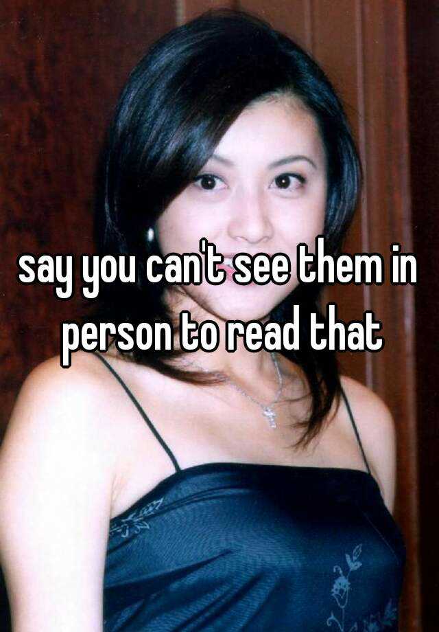 say-you-can-t-see-them-in-person-to-read-that