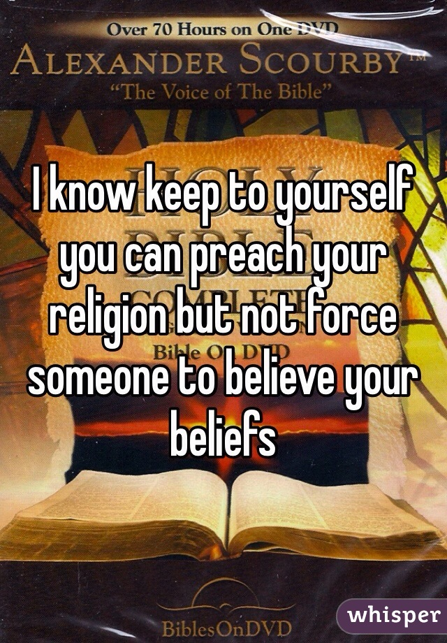 I know keep to yourself you can preach your religion but not force someone to believe your beliefs