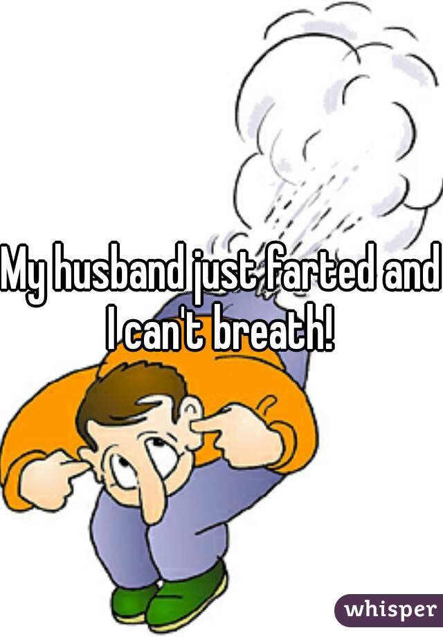 My husband just farted and I can't breath! 