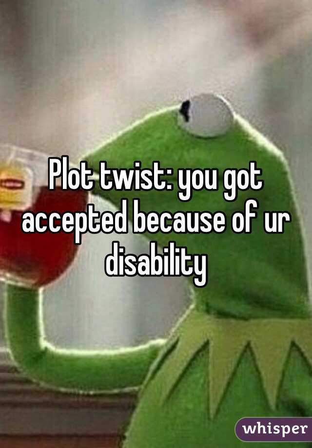 Plot twist: you got accepted because of ur disability 