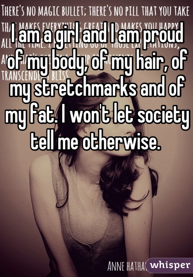I am a girl and I am proud of my body, of my hair, of my stretchmarks and of my fat. I won't let society tell me otherwise. 