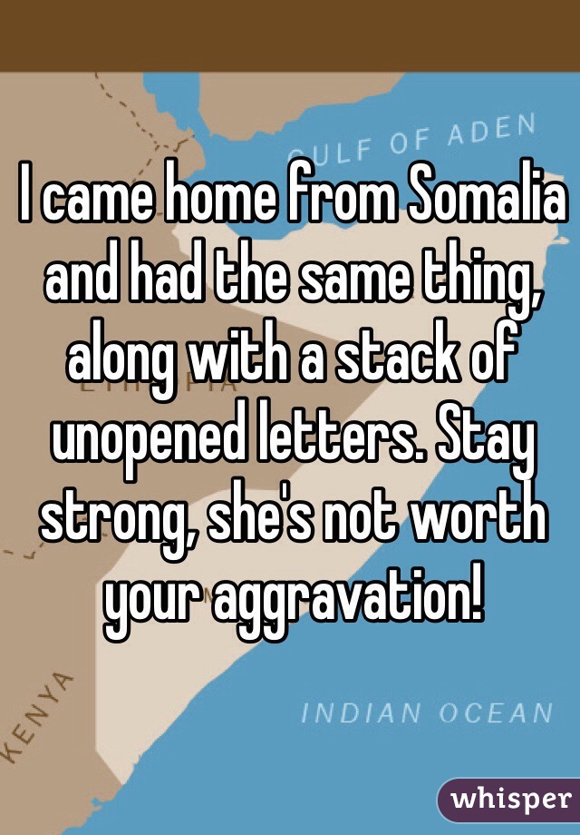 I came home from Somalia and had the same thing, along with a stack of unopened letters. Stay strong, she's not worth your aggravation!