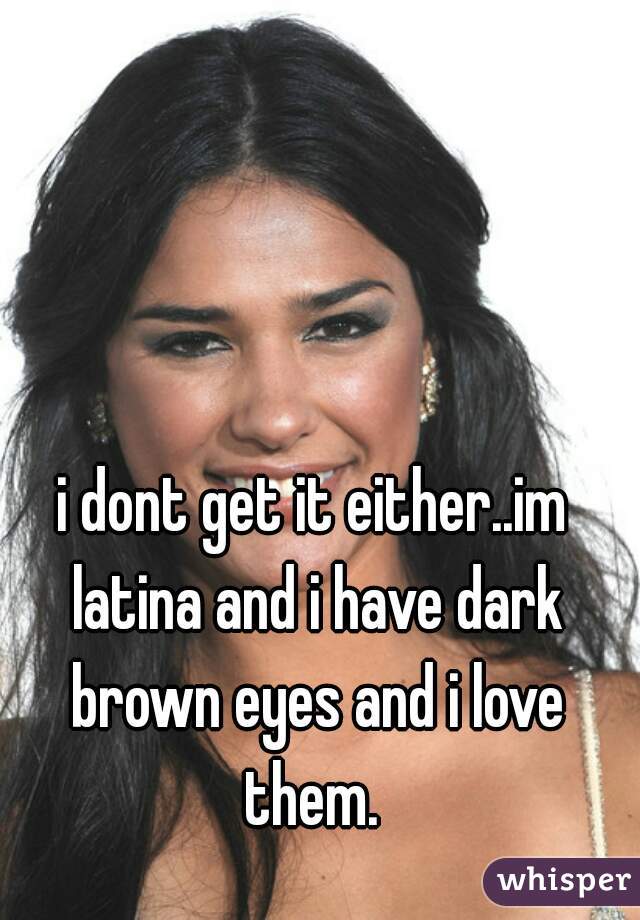 i dont get it either..im latina and i have dark brown eyes and i love them. 