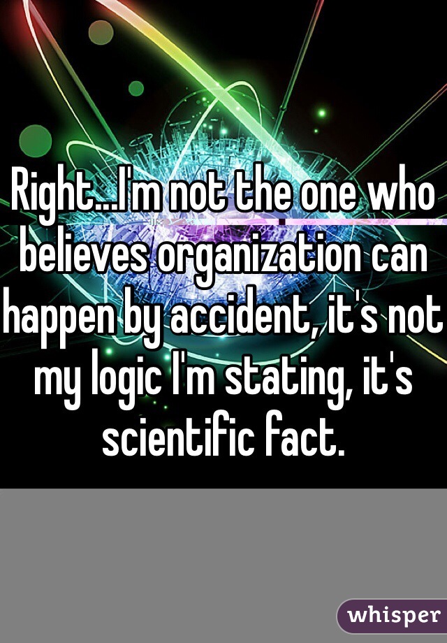 Right...I'm not the one who believes organization can happen by accident, it's not my logic I'm stating, it's scientific fact. 