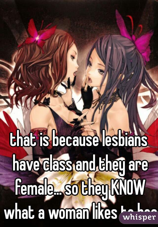 that is because lesbians have class and they are female... so they KNOW what a woman likes to hear