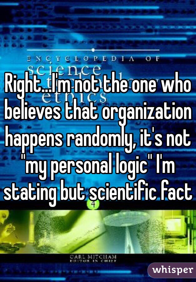 Right...I'm not the one who believes that organization happens randomly, it's not "my personal logic" I'm stating but scientific fact