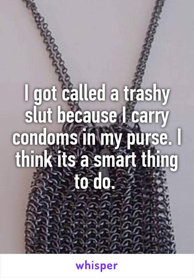 I got called a trashy slut because I carry condoms in my purse. I think its a smart thing to do. 