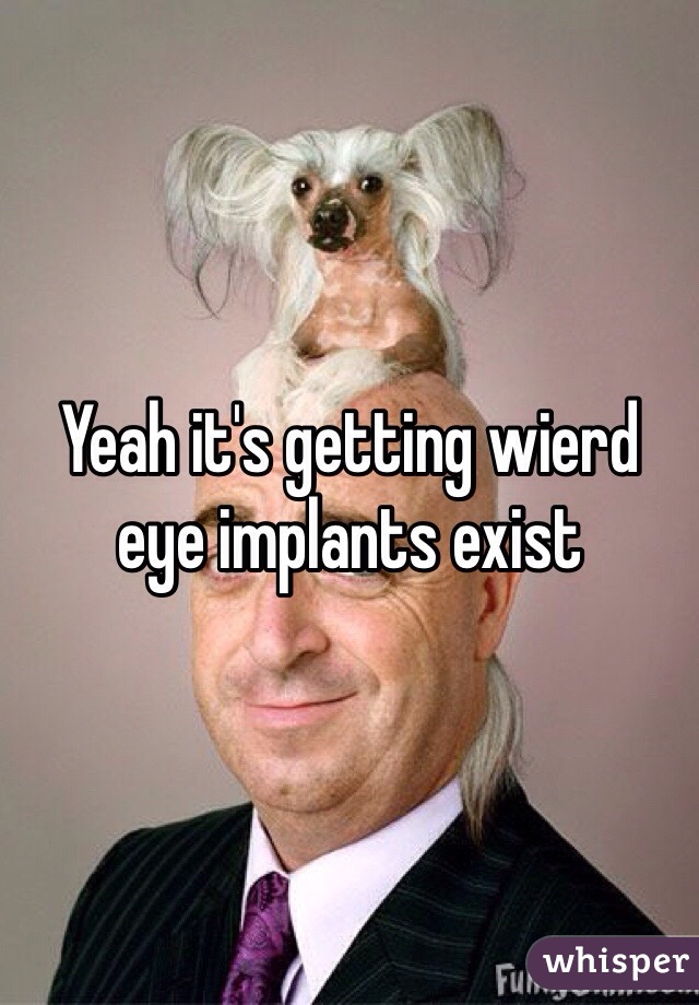 Yeah it's getting wierd eye implants exist