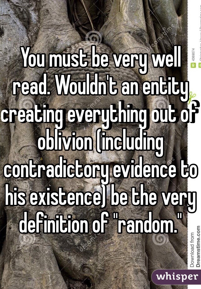 You must be very well read. Wouldn't an entity creating everything out of oblivion (including contradictory evidence to his existence) be the very definition of "random."