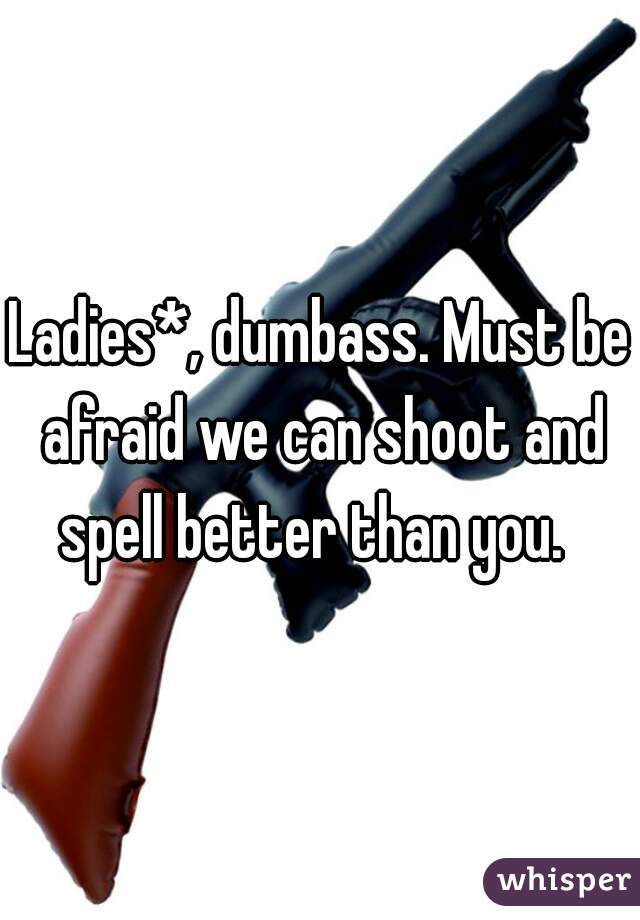 Ladies*, dumbass. Must be afraid we can shoot and spell better than you.  