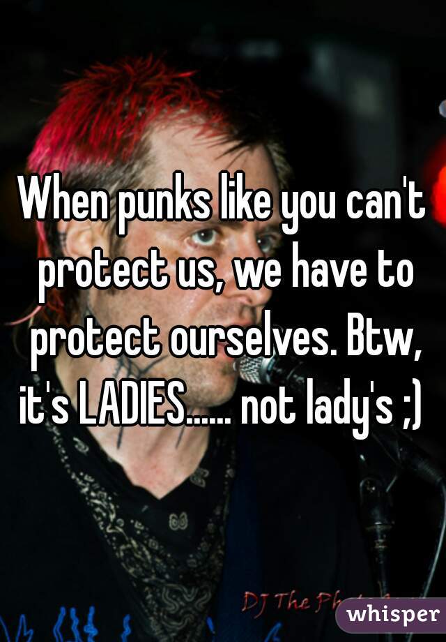 When punks like you can't protect us, we have to protect ourselves. Btw, it's LADIES...... not lady's ;) 