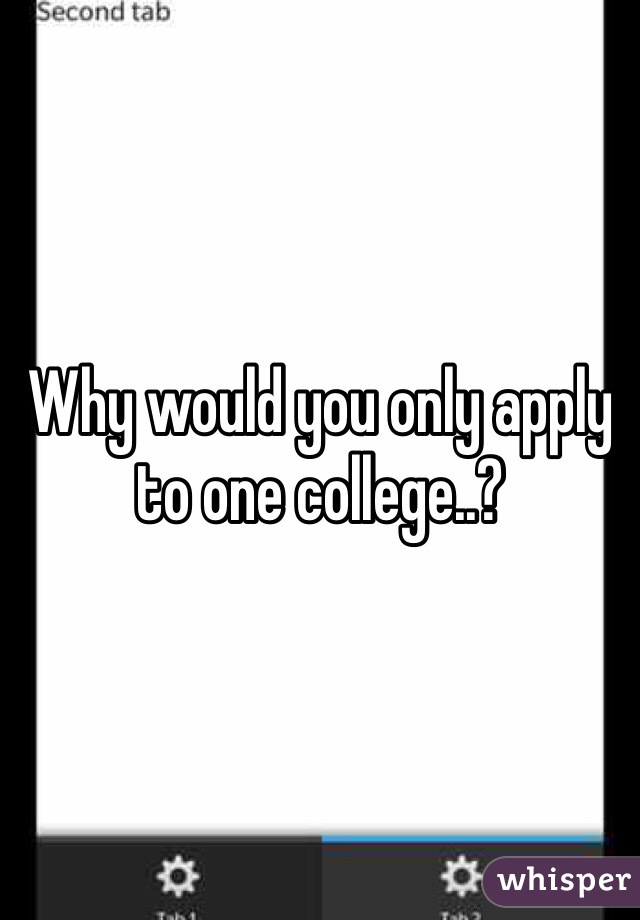 Why would you only apply to one college..?