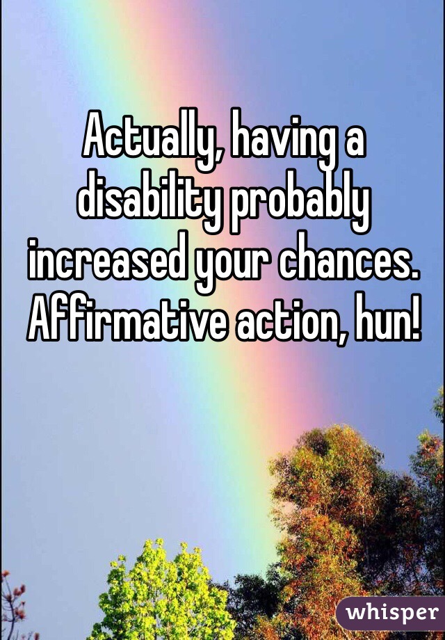 Actually, having a disability probably increased your chances. Affirmative action, hun! 