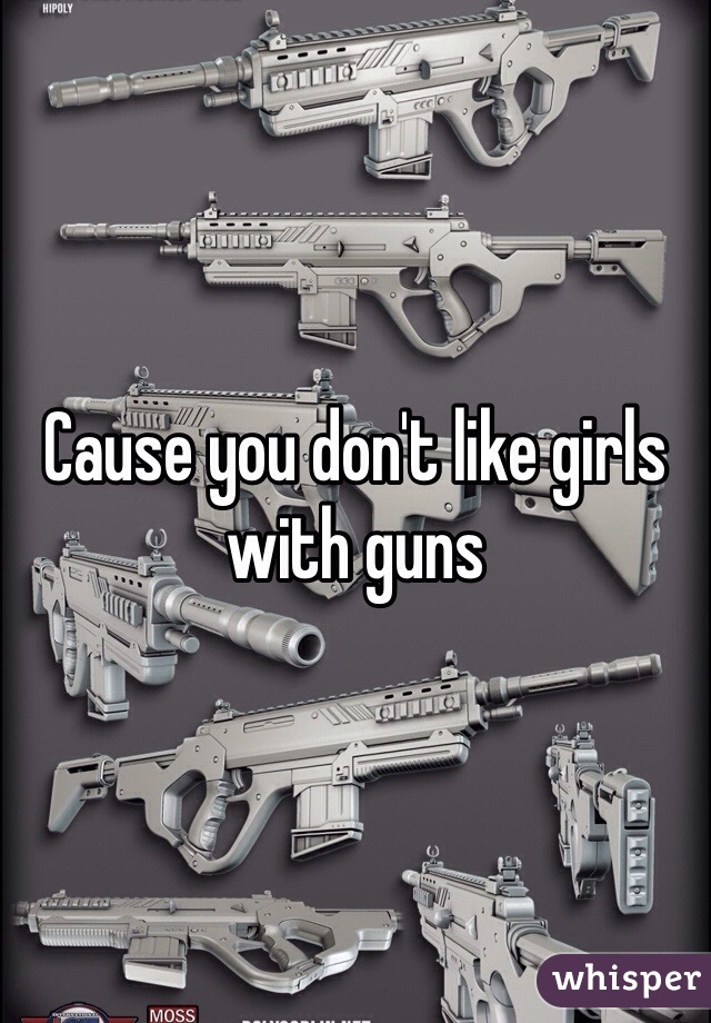 Cause you don't like girls with guns 