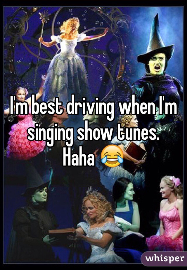 I'm best driving when I'm singing show tunes. 
Haha 😂
