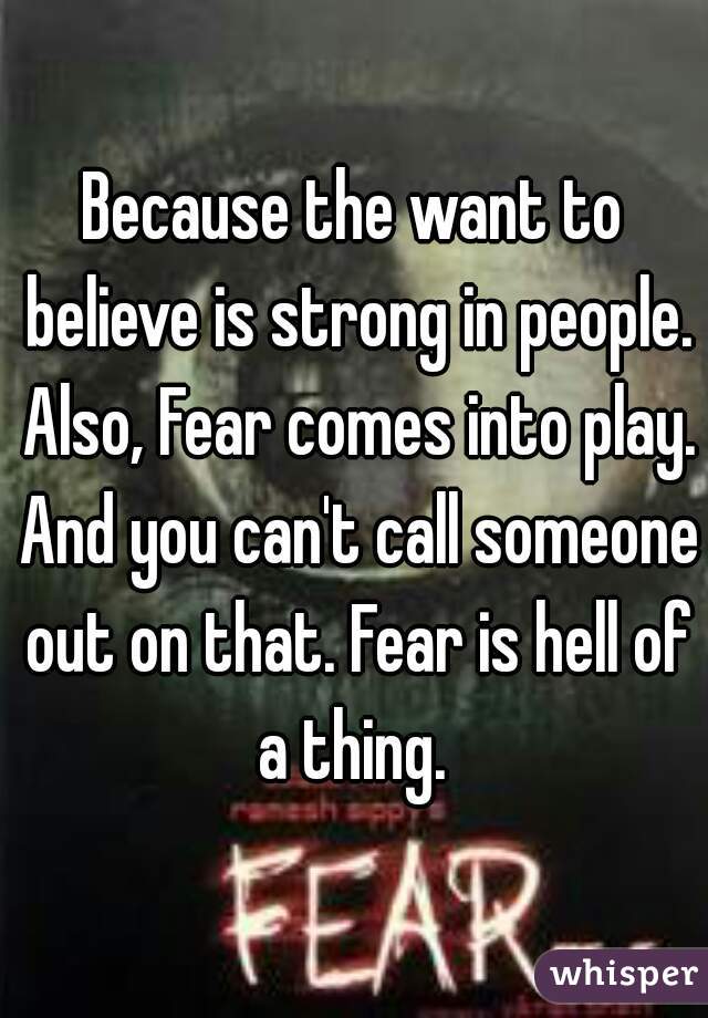 Because the want to believe is strong in people. Also, Fear comes into play. And you can't call someone out on that. Fear is hell of a thing. 