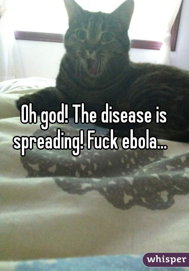 Oh god! The disease is spreading! Fuck ebola...   