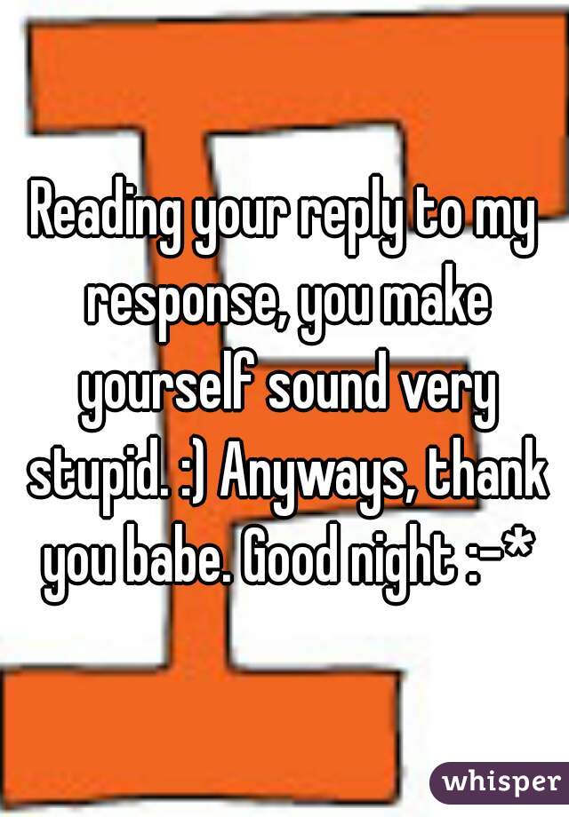 Reading your reply to my response, you make yourself sound very stupid. :) Anyways, thank you babe. Good night :-*