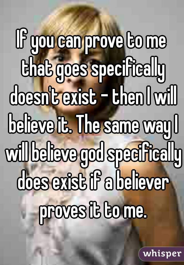 If you can prove to me that goes specifically doesn't exist - then I will believe it. The same way I will believe god specifically does exist if a believer proves it to me.