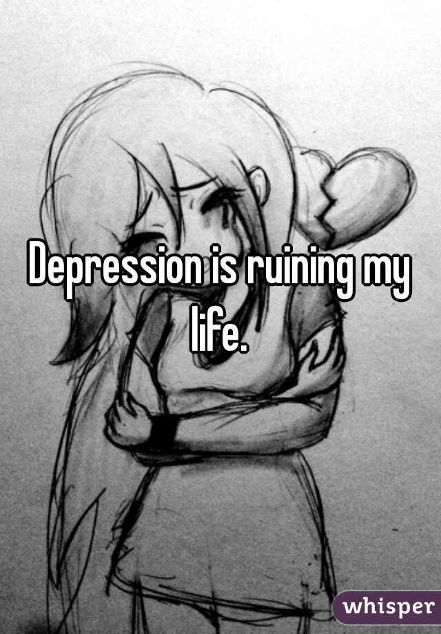 Depression is ruining my life. 