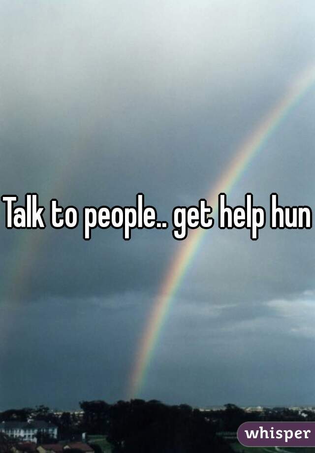Talk to people.. get help hun